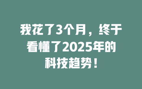 我花了3个月，终于看懂了2025年的科技趋势！ 一
