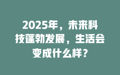 2025年，未来科技蓬勃发展，生活会变成什么样？ 一