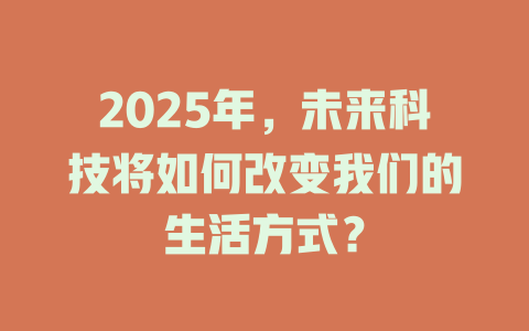 2025年，未来科技将如何改变我们的生活方式？ 一