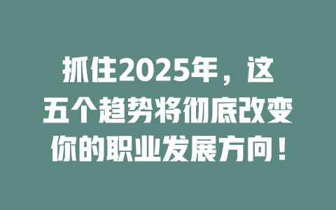 抓住2025年，这五个趋势将彻底改变你的职业发展方向！ 一