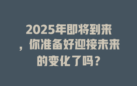 2025年即将到来，你准备好迎接未来的变化了吗？ 一