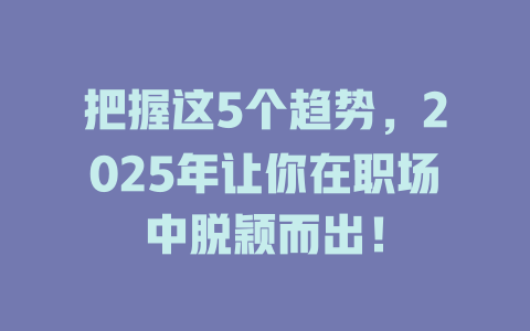 把握这5个趋势，2025年让你在职场中脱颖而出！ 一