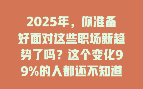 2025年，你准备好面对这些职场新趋势了吗？这个变化99%的人都还不知道！ 一