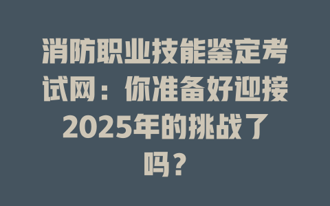 消防职业技能鉴定考试网：你准备好迎接2025年的挑战了吗？ 一