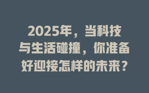 2025年，当科技与生活碰撞，你准备好迎接怎样的未来？ 一
