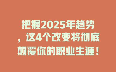把握2025年趋势，这4个改变将彻底颠覆你的职业生涯！ 一