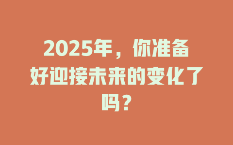 2025年，你准备好迎接未来的变化了吗？ 一
