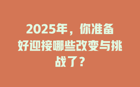 2025年，你准备好迎接哪些改变与挑战了？ 一
