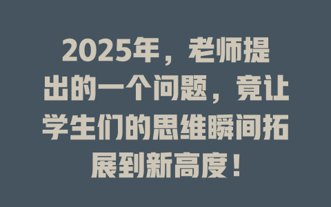 2025年,老师提出的一个问题,竟让学生们的思维瞬间拓展到新高度! 一