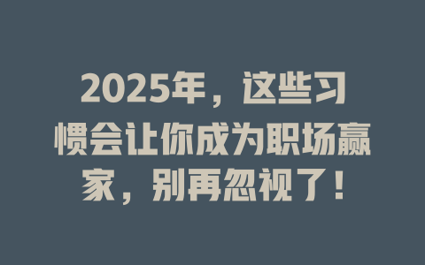 2025年，这些习惯会让你成为职场赢家，别再忽视了！ 一