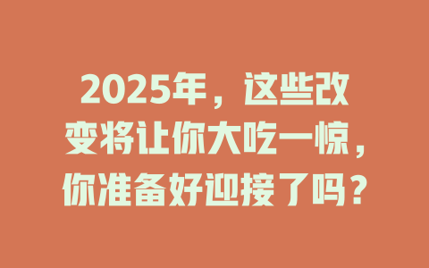 2025年，这些改变将让你大吃一惊，你准备好迎接了吗？ 一