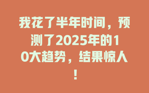 我花了半年时间，预测了2025年的10大趋势，结果惊人！ 一