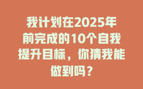 我计划在2025年前完成的10个自我提升目标，你猜我能做到吗？ 一