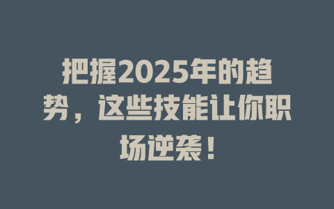 把握2025年的趋势，这些技能让你职场逆袭！ 一
