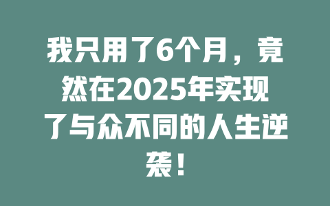 我只用了6个月，竟然在2025年实现了与众不同的人生逆袭！ 一
