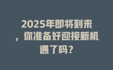2025年即将到来，你准备好迎接新机遇了吗？ 一