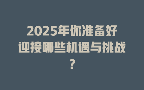 2025年你准备好迎接哪些机遇与挑战？ 一