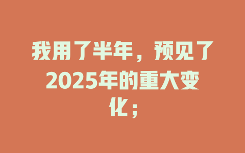 我用了半年，预见了2025年的重大变化； 一