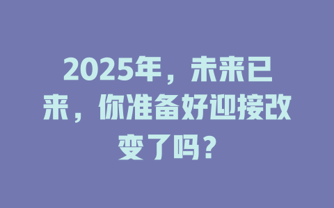 2025年，未来已来，你准备好迎接改变了吗？ 一