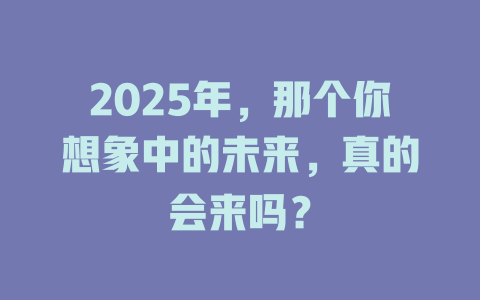2025年，那个你想象中的未来，真的会来吗？ 一
