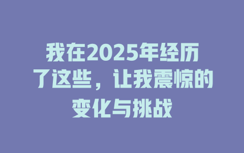 我在2025年经历了这些，让我震惊的变化与挑战 一
