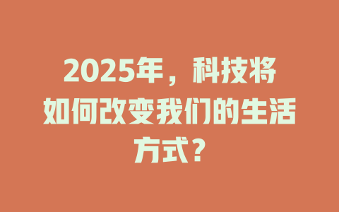 2025年，科技将如何改变我们的生活方式？ 一