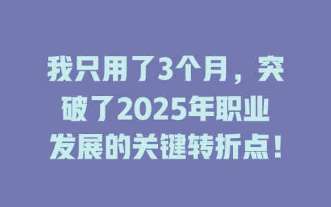 我只用了3个月，突破了2025年职业发展的关键转折点！ 一