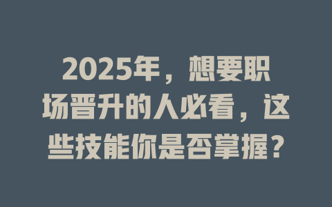 2025年,想要职场晋升的人必看,这些技能你是否掌握? 一
