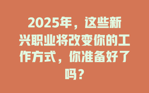 2025年，这些新兴职业将改变你的工作方式，你准备好了吗？ 一