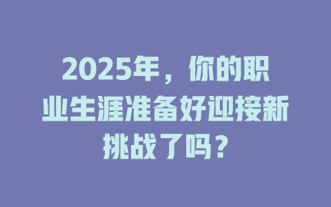 2025年，你的职业生涯准备好迎接新挑战了吗？ 一