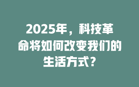 2025年，科技革命将如何改变我们的生活方式？ 一