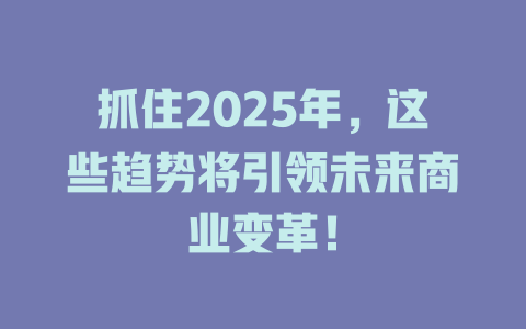 抓住2025年，这些趋势将引领未来商业变革！ 一