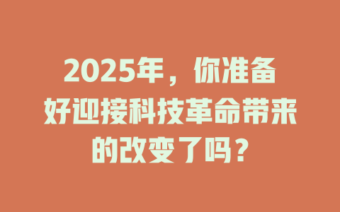 2025年，你准备好迎接科技革命带来的改变了吗？ 一