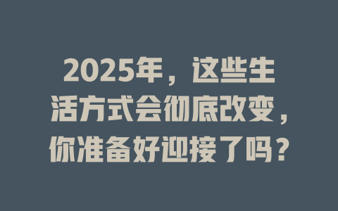 2025年，这些生活方式会彻底改变，你准备好迎接了吗？ 一
