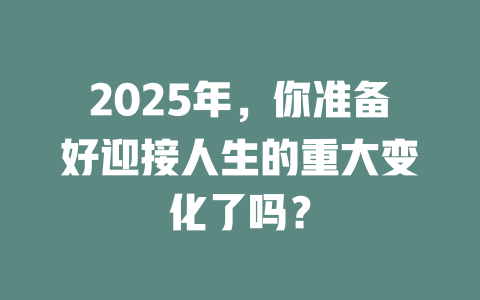2025年，你准备好迎接人生的重大变化了吗？ 一