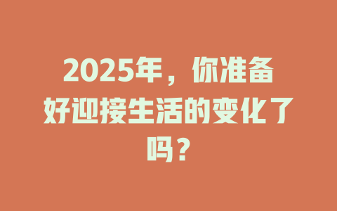 2025年，你准备好迎接生活的变化了吗？ 一