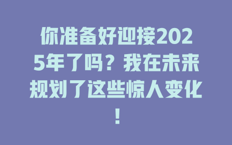 你准备好迎接2025年了吗？我在未来规划了这些惊人变化！ 一