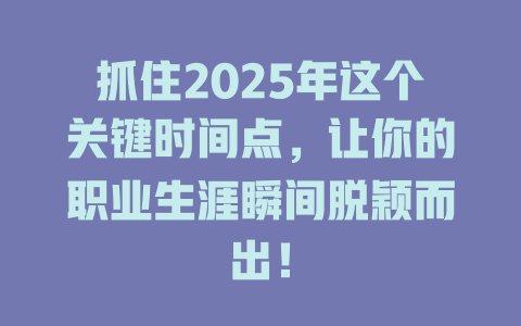 抓住2025年这个关键时间点，让你的职业生涯瞬间脱颖而出！ 一