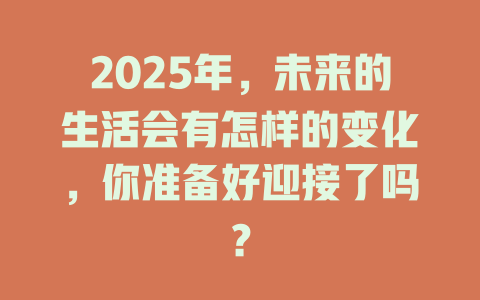 2025年,未来的生活会有怎样的变化,你准备好迎接了吗? 一
