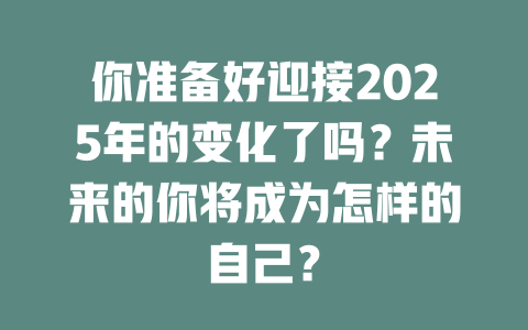 你准备好迎接2025年的变化了吗？未来的你将成为怎样的自己？ 一