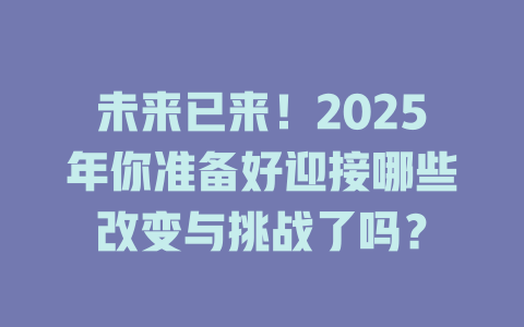 未来已来！2025年你准备好迎接哪些改变与挑战了吗？ 一