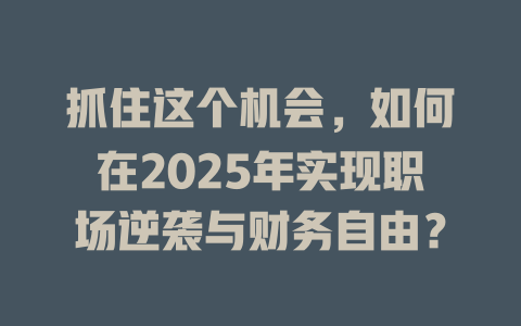 抓住这个机会，如何在2025年实现职场逆袭与财务自由？ 一