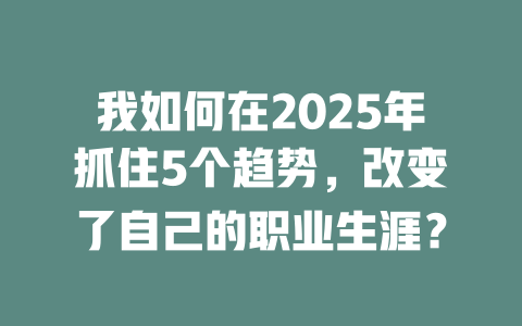 我如何在2025年抓住5个趋势，改变了自己的职业生涯？ 一