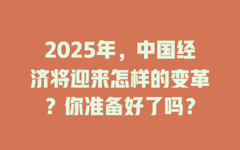 2025年，中国经济将迎来怎样的变革？你准备好了吗？ 一