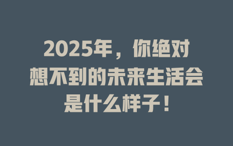 2025年，你绝对想不到的未来生活会是什么样子！ 一