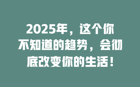 2025年，这个你不知道的趋势，会彻底改变你的生活！ 一