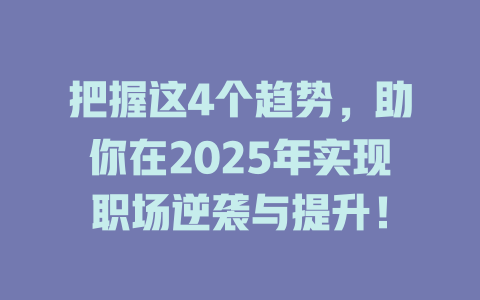 把握这4个趋势，助你在2025年实现职场逆袭与提升！ 一