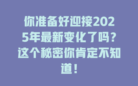 你准备好迎接2025年最新变化了吗？这个秘密你肯定不知道！ 一