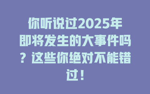 你听说过2025年即将发生的大事件吗？这些你绝对不能错过！ 一