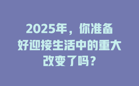 2025年，你准备好迎接生活中的重大改变了吗？ 一